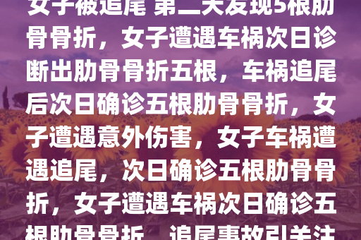 女子被追尾 第二天发现5根肋骨骨折，女子遭遇车祸次日诊断出肋骨骨折五根，车祸追尾后次日确诊五根肋骨骨折，女子遭遇意外伤害，女子车祸遭遇追尾，次日确诊五根肋骨骨折，女子遭遇车祸次日确诊五根肋骨骨折，追尾事故引关注