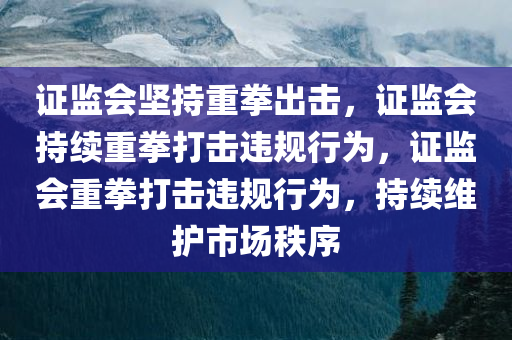 证监会坚持重拳出击，证监会持续重拳打击违规行为，证监会重拳打击违规行为，持续维护市场秩序