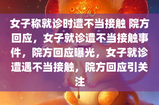 女子称就诊时遭不当接触 院方回应，女子就诊遭不当接触事件，院方回应曝光，女子就诊遭遇不当接触，院方回应引关注