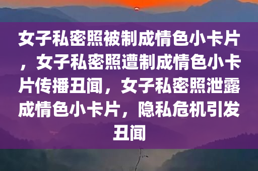 女子私密照被制成情色小卡片，女子私密照遭制成情色小卡片传播丑闻，女子私密照泄露成情色小卡片，隐私危机引发丑闻