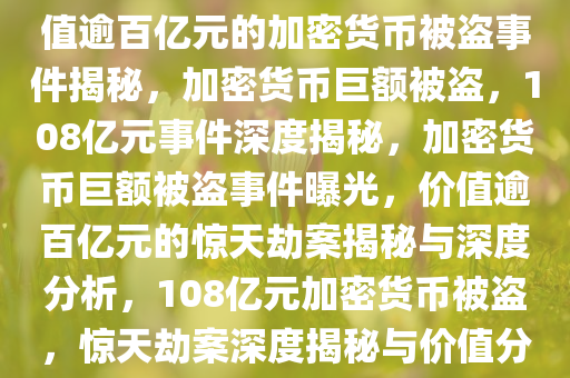 价值108亿元加密货币被盗，价值逾百亿元的加密货币被盗事件揭秘，加密货币巨额被盗，108亿元事件深度揭秘，加密货币巨额被盗事件曝光，价值逾百亿元的惊天劫案揭秘与深度分析，108亿元加密货币被盗，惊天劫案深度揭秘与价值分析