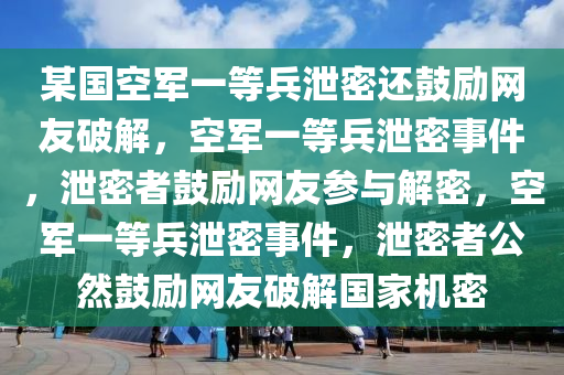 某国空军一等兵泄密还鼓励网友破解，空军一等兵泄密事件，泄密者鼓励网友参与解密，空军一等兵泄密事件，泄密者公然鼓励网友破解国家机密