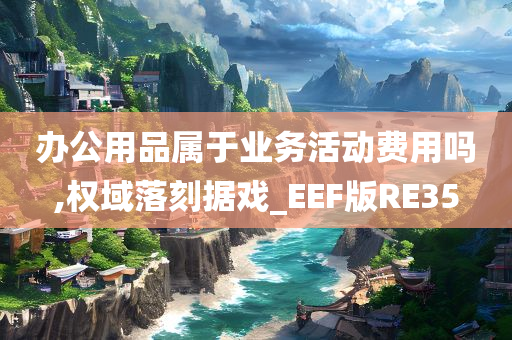 办公用品属于业务活动费用吗,权域落刻据戏_EEF版RE35