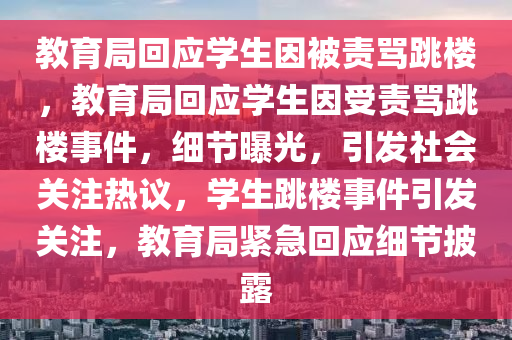 教育局回应学生因被责骂跳楼，教育局回应学生因受责骂跳楼事件，细节曝光，引发社会关注热议，学生跳楼事件引发关注，教育局紧急回应细节披露