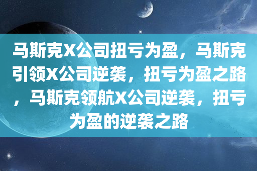 马斯克X公司扭亏为盈，马斯克引领X公司逆袭，扭亏为盈之路，马斯克领航X公司逆袭，扭亏为盈的逆袭之路