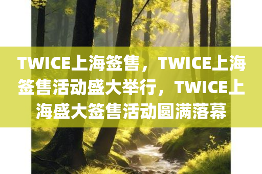 TWICE上海签售，TWICE上海签售活动盛大举行，TWICE上海盛大签售活动圆满落幕