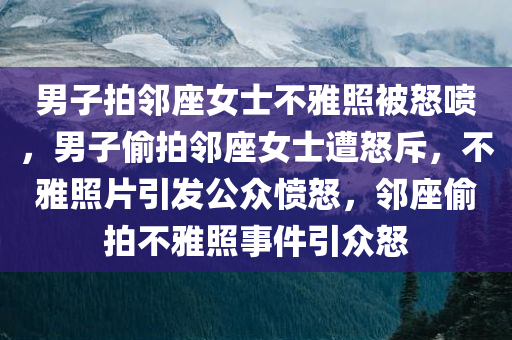 男子拍邻座女士不雅照被怒喷，男子偷拍邻座女士遭怒斥，不雅照片引发公众愤怒，邻座偷拍不雅照事件引众怒