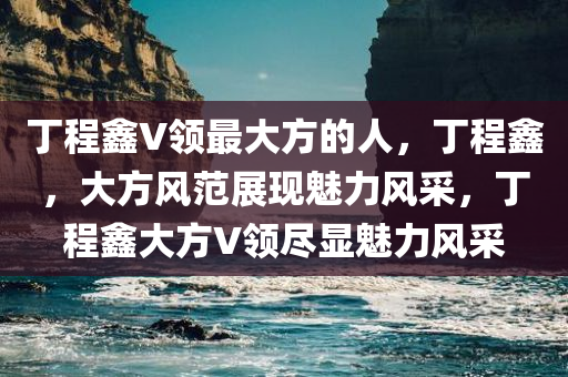 丁程鑫V领最大方的人，丁程鑫，大方风范展现魅力风采，丁程鑫大方V领尽显魅力风采