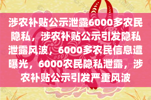 涉农补贴公示泄露6000多农民隐私，涉农补贴公示引发隐私泄露风波，6000多农民信息遭曝光，6000农民隐私泄露，涉农补贴公示引发严重风波