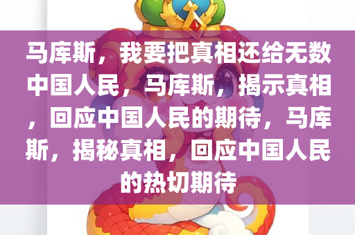 马库斯，我要把真相还给无数中国人民，马库斯，揭示真相，回应中国人民的期待，马库斯，揭秘真相，回应中国人民的热切期待