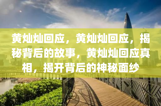 黄灿灿回应，黄灿灿回应，揭秘背后的故事，黄灿灿回应真相，揭开背后的神秘面纱