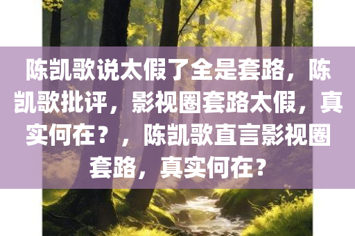 陈凯歌说太假了全是套路，陈凯歌批评，影视圈套路太假，真实何在？，陈凯歌直言影视圈套路，真实何在？