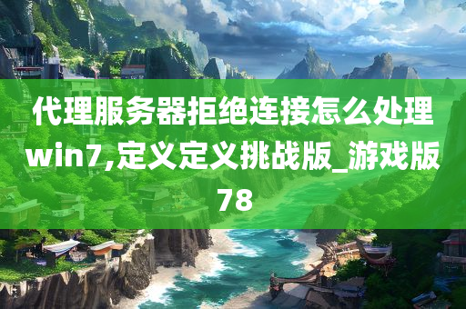 代理服务器拒绝连接怎么处理win7,定义定义挑战版_游戏版78