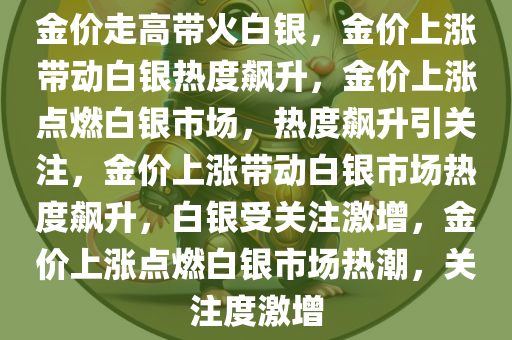 金价走高带火白银，金价上涨带动白银热度飙升，金价上涨点燃白银市场，热度飙升引关注，金价上涨带动白银市场热度飙升，白银受关注激增，金价上涨点燃白银市场热潮，关注度激增