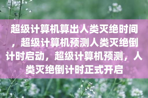 超级计算机算出人类灭绝时间，超级计算机预测人类灭绝倒计时启动，超级计算机预测，人类灭绝倒计时正式开启