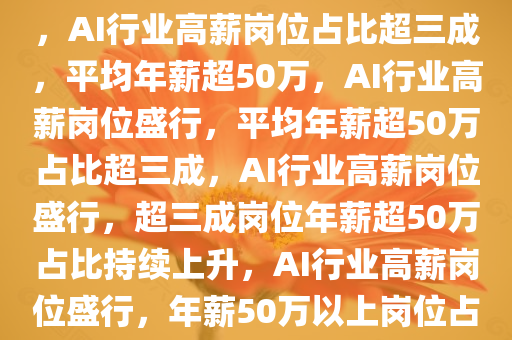 AI行业超三成岗位年薪超50万，AI行业高薪岗位占比超三成，平均年薪超50万，AI行业高薪岗位盛行，平均年薪超50万占比超三成，AI行业高薪岗位盛行，超三成岗位年薪超50万占比持续上升，AI行业高薪岗位盛行，年薪50万以上岗位占比超三成