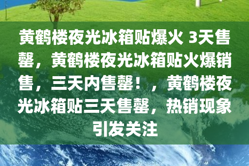 黄鹤楼夜光冰箱贴爆火 3天售罄，黄鹤楼夜光冰箱贴火爆销售，三天内售罄！，黄鹤楼夜光冰箱贴三天售罄，热销现象引发关注