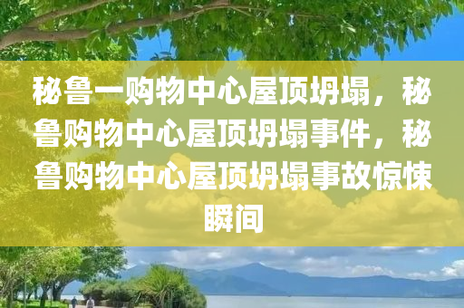 秘鲁一购物中心屋顶坍塌，秘鲁购物中心屋顶坍塌事件，秘鲁购物中心屋顶坍塌事故惊悚瞬间