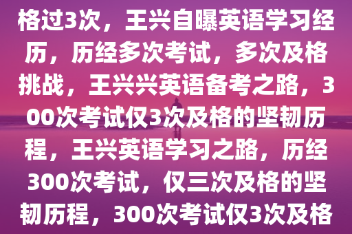 王兴兴自曝英语考300次只及格过3次，王兴自曝英语学习经历，历经多次考试，多次及格挑战，王兴兴英语备考之路，300次考试仅3次及格的坚韧历程，王兴英语学习之路，历经300次考试，仅三次及格的坚韧历程，300次考试仅3次及格，王兴兴的英语学习坚韧之路