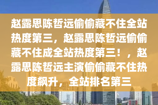 赵露思陈哲远偷偷藏不住全站热度第三，赵露思陈哲远偷偷藏不住成全站热度第三！，赵露思陈哲远主演偷偷藏不住热度飙升，全站排名第三