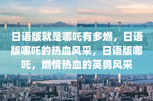 日语版就是哪吒有多燃，日语版哪吒的热血风采，日语版哪吒，燃情热血的英勇风采