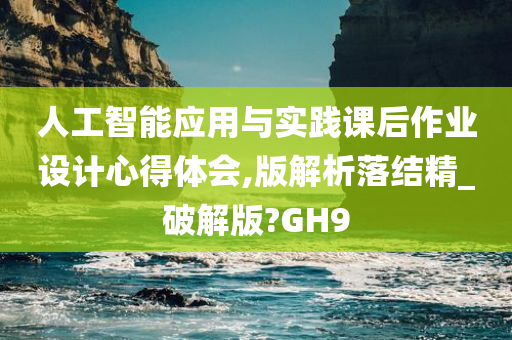 人工智能应用与实践课后作业设计心得体会,版解析落结精_破解版?GH9