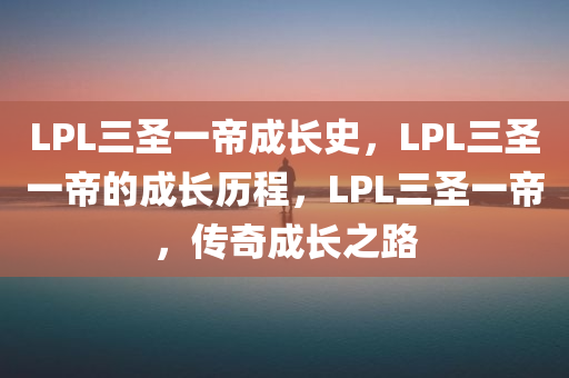 LPL三圣一帝成长史，LPL三圣一帝的成长历程，LPL三圣一帝，传奇成长之路