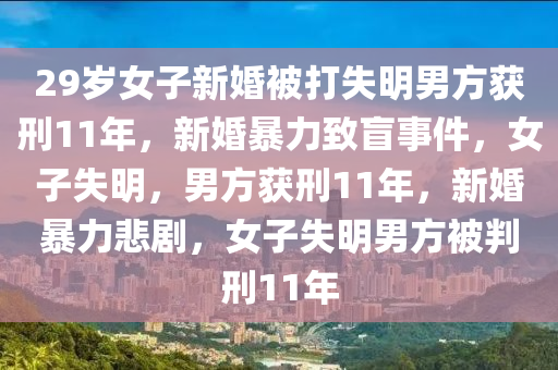 29岁女子新婚被打失明男方获刑11年，新婚暴力致盲事件，女子失明，男方获刑11年，新婚暴力悲剧，女子失明男方被判刑11年