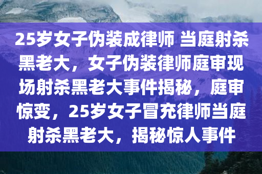 25岁女子伪装成律师 当庭射杀黑老大，女子伪装律师庭审现场射杀黑老大事件揭秘，庭审惊变，25岁女子冒充律师当庭射杀黑老大，揭秘惊人事件