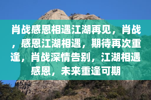 肖战感恩相遇江湖再见，肖战，感恩江湖相遇，期待再次重逢，肖战深情告别，江湖相遇感恩，未来重逢可期