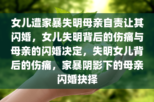 女儿遭家暴失明母亲自责让其闪婚，女儿失明背后的伤痛与母亲的闪婚决定，失明女儿背后的伤痛，家暴阴影下的母亲闪婚抉择