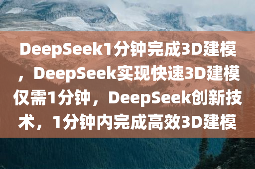 DeepSeek1分钟完成3D建模，DeepSeek实现快速3D建模仅需1分钟，DeepSeek创新技术，1分钟内完成高效3D建模