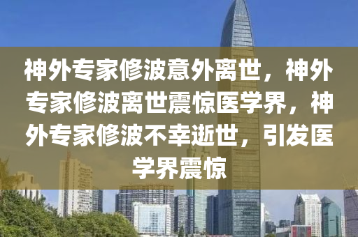 神外专家修波意外离世，神外专家修波离世震惊医学界，神外专家修波不幸逝世，引发医学界震惊