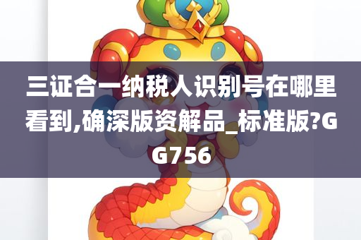 三证合一纳税人识别号在哪里看到,确深版资解品_标准版?GG756