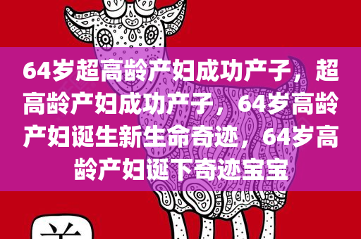 64岁超高龄产妇成功产子，超高龄产妇成功产子，64岁高龄产妇诞生新生命奇迹，64岁高龄产妇诞下奇迹宝宝