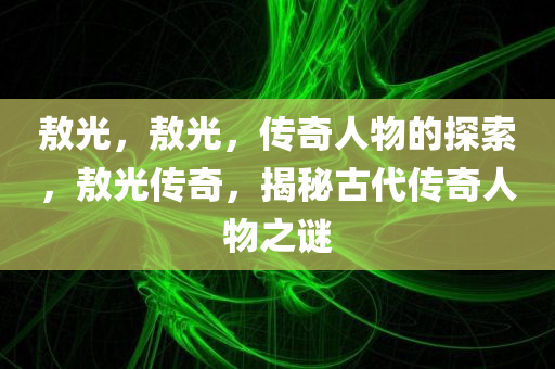 敖光，敖光，传奇人物的探索，敖光传奇，揭秘古代传奇人物之谜