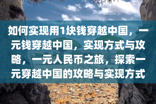 如何实现用1块钱穿越中国，一元钱穿越中国，实现方式与攻略，一元人民币之旅，探索一元穿越中国的攻略与实现方式