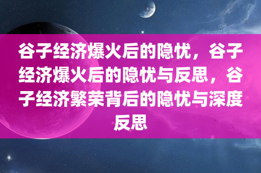 谷子经济爆火后的隐忧，谷子经济爆火后的隐忧与反思，谷子经济繁荣背后的隐忧与深度反思