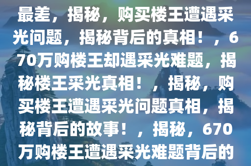 670万买楼王 交钱时发现采光最差，揭秘，购买楼王遭遇采光问题，揭秘背后的真相！，670万购楼王却遇采光难题，揭秘楼王采光真相！，揭秘，购买楼王遭遇采光问题真相，揭秘背后的故事！，揭秘，670万购楼王遭遇采光难题背后的真相