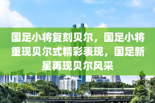 国足小将复刻贝尔，国足小将重现贝尔式精彩表现，国足新星再现贝尔风采