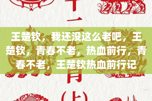 王楚钦，我还没这么老吧，王楚钦，青春不老，热血前行，青春不老，王楚钦热血前行记