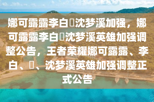 娜可露露李白暃沈梦溪加强，娜可露露李白暃沈梦溪英雄加强调整公告，王者荣耀娜可露露、李白、暃、沈梦溪英雄加强调整正式公告