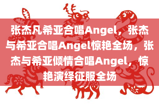 张杰凡希亚合唱Angel，张杰与希亚合唱Angel惊艳全场，张杰与希亚倾情合唱Angel，惊艳演绎征服全场