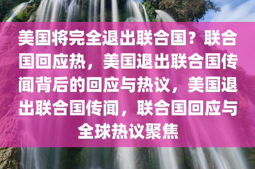 美国将完全退出联合国？联合国回应热，美国退出联合国传闻背后的回应与热议，美国退出联合国传闻，联合国回应与全球热议聚焦