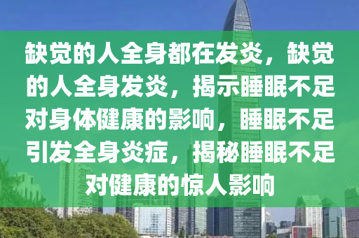 缺觉的人全身都在发炎，缺觉的人全身发炎，揭示睡眠不足对身体健康的影响，睡眠不足引发全身炎症，揭秘睡眠不足对健康的惊人影响