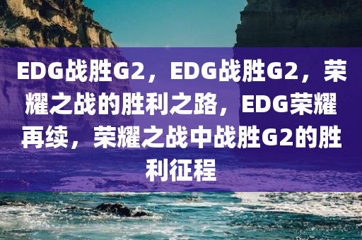 EDG战胜G2，EDG战胜G2，荣耀之战的胜利之路，EDG荣耀再续，荣耀之战中战胜G2的胜利征程