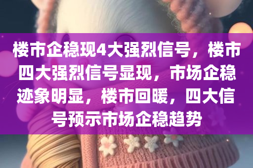 楼市企稳现4大强烈信号，楼市四大强烈信号显现，市场企稳迹象明显，楼市回暖，四大信号预示市场企稳趋势