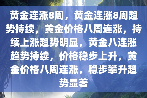 黄金连涨8周，黄金连涨8周趋势持续，黄金价格八周连涨，持续上涨趋势明显，黄金八连涨趋势持续，价格稳步上升，黄金价格八周连涨，稳步攀升趋势显著