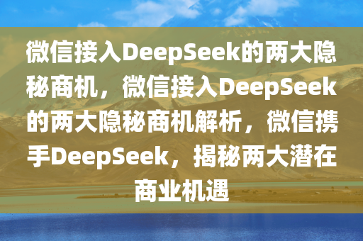 微信接入DeepSeek的两大隐秘商机，微信接入DeepSeek的两大隐秘商机解析，微信携手DeepSeek，揭秘两大潜在商业机遇