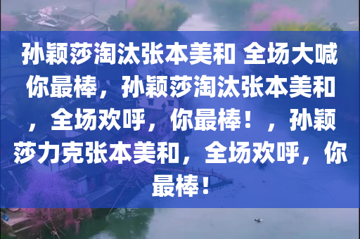 孙颖莎淘汰张本美和 全场大喊你最棒，孙颖莎淘汰张本美和，全场欢呼，你最棒！，孙颖莎力克张本美和，全场欢呼，你最棒！